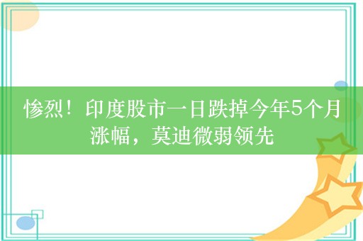 惨烈！印度股市一日跌掉今年5个月涨幅，莫迪微弱领先