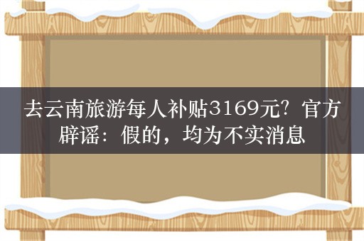 去云南旅游每人补贴3169元？官方辟谣：假的，均为不实消息