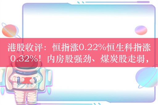 港股收评：恒指涨0.22%恒生科指涨0.32%！内房股强劲、煤炭股走弱，金辉控股涨近21%，长城汽车大跌11%