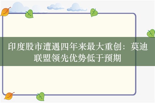 印度股市遭遇四年来最大重创：莫迪联盟领先优势低于预期