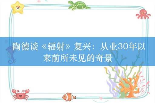  陶德谈《辐射》复兴：从业30年以来前所未见的奇景