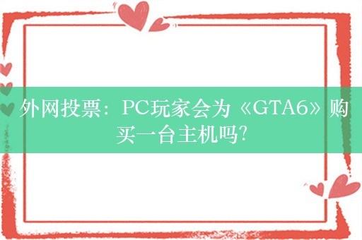  外网投票：PC玩家会为《GTA6》购买一台主机吗？