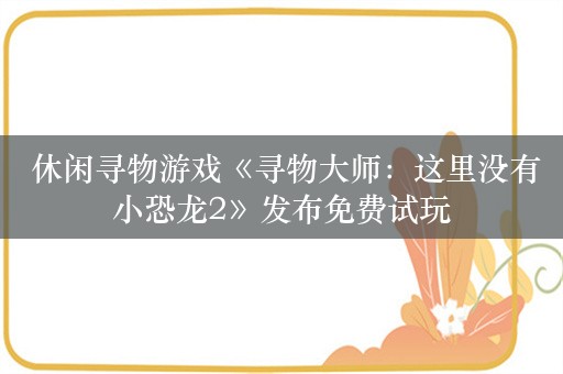  休闲寻物游戏《寻物大师：这里没有小恐龙2》发布免费试玩