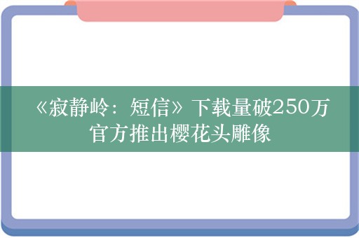  《寂静岭：短信》下载量破250万 官方推出樱花头雕像