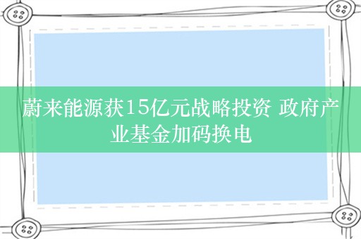 蔚来能源获15亿元战略投资 政府产业基金加码换电