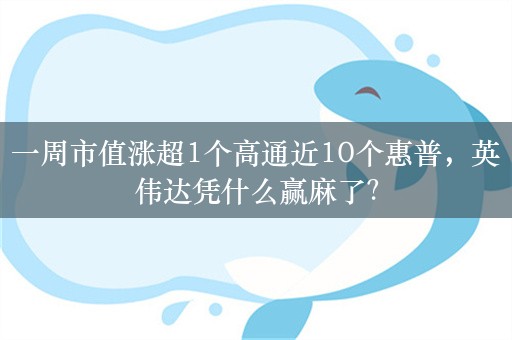 一周市值涨超1个高通近10个惠普，英伟达凭什么赢麻了？