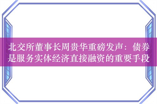 北交所董事长周贵华重磅发声：债券是服务实体经济直接融资的重要手段