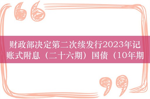 财政部决定第二次续发行2023年记账式附息（二十六期）国债（10年期）