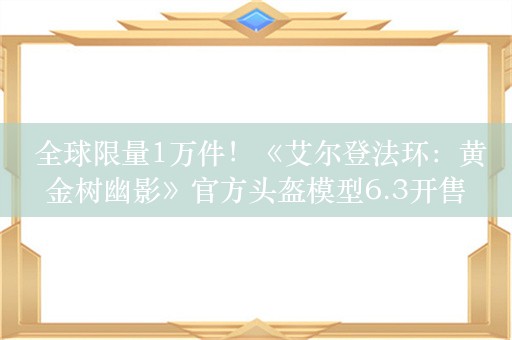  全球限量1万件！《艾尔登法环：黄金树幽影》官方头盔模型6.3开售