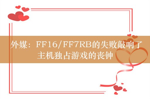  外媒：FF16/FF7RB的失败敲响了主机独占游戏的丧钟