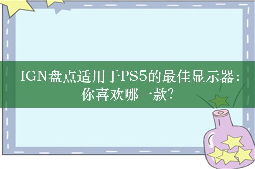  IGN盘点适用于PS5的最佳显示器：你喜欢哪一款？