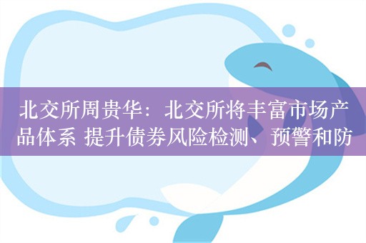 北交所周贵华：北交所将丰富市场产品体系 提升债券风险检测、预警和防控能力