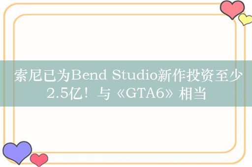  索尼已为Bend Studio新作投资至少2.5亿！与《GTA6》相当