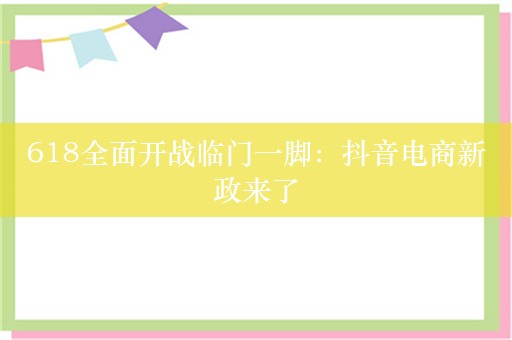 618全面开战临门一脚：抖音电商新政来了