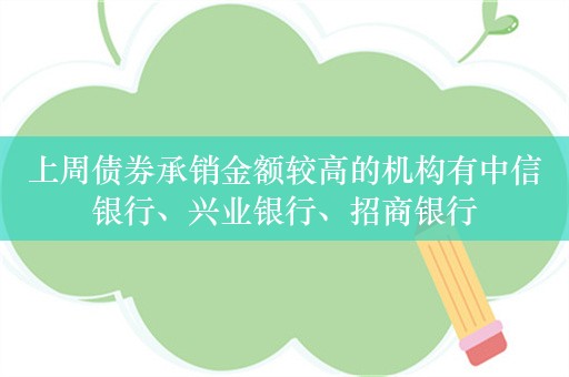 上周债券承销金额较高的机构有中信银行、兴业银行、招商银行