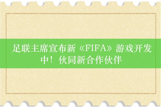  足联主席宣布新《FIFA》游戏开发中！伙同新合作伙伴