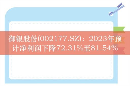 御银股份(002177.SZ)：2023年预计净利润下降72.31%至81.54%