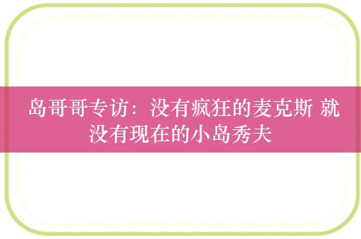  岛哥哥专访：没有疯狂的麦克斯 就没有现在的小岛秀夫