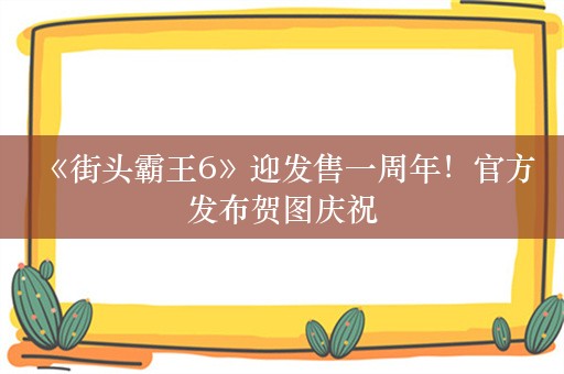  《街头霸王6》迎发售一周年！官方发布贺图庆祝