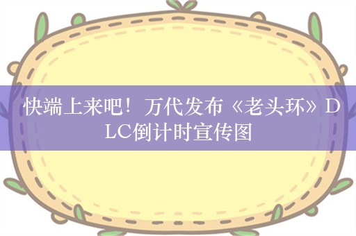  快端上来吧！万代发布《老头环》DLC倒计时宣传图