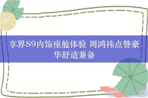 享界S9内饰座舱体验 周鸿祎点赞豪华舒适兼备