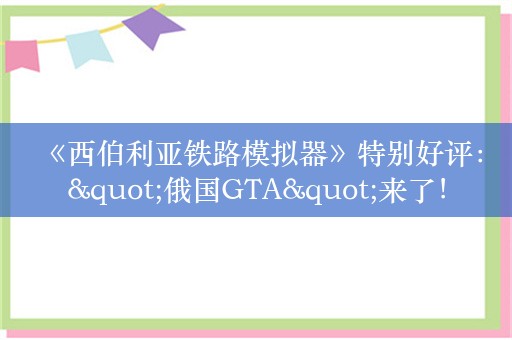  《西伯利亚铁路模拟器》特别好评："俄国GTA"来了！