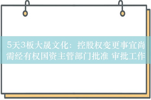 5天3板大晟文化：控股权变更事宜尚需经有权国资主管部门批准 审批工作尚在推进当中