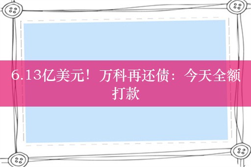 6.13亿美元！万科再还债：今天全额打款