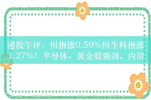 港股午评：恒指涨0.59%恒生科指涨1.27%！半导体、黄金股强劲，内房股逆势下挫，融创中国跌超10%