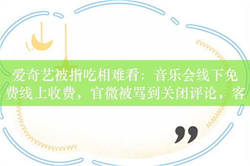 爱奇艺被指吃相难看：音乐会线下免费线上收费，官微被骂到关闭评论，客服称可根据需求购票观看