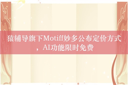 猿辅导旗下Motiff妙多公布定价方式，AI功能限时免费