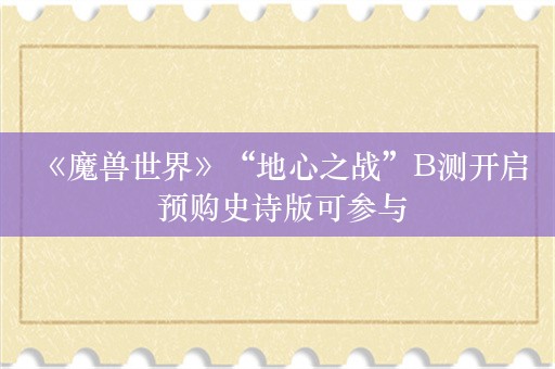  《魔兽世界》“地心之战”B测开启 预购史诗版可参与