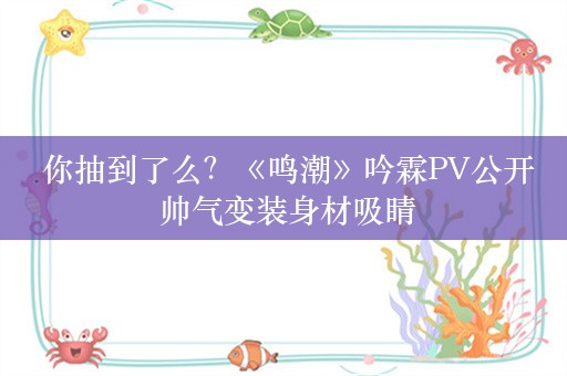  你抽到了么？《鸣潮》吟霖PV公开 帅气变装身材吸睛