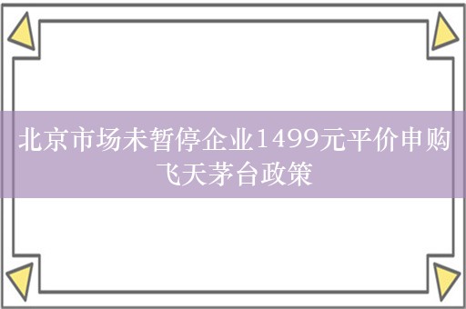 北京市场未暂停企业1499元平价申购飞天茅台政策