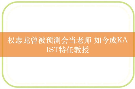 权志龙曾被预测会当老师 如今成KAIST特任教授