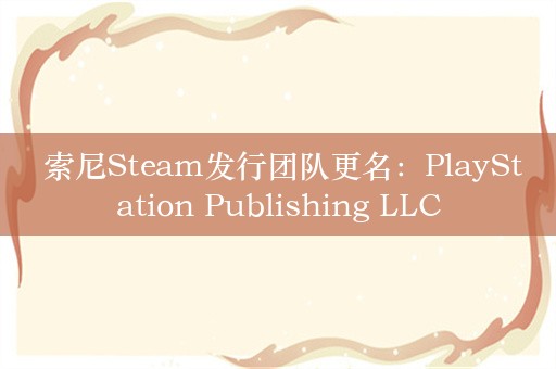  索尼Steam发行团队更名：PlayStation Publishing LLC