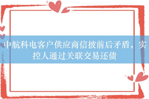 中航科电客户供应商信披前后矛盾，实控人通过关联交易还债