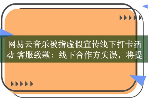 网易云音乐被指虚假宣传线下打卡活动 客服致歉：线下合作方失误，将提供相应补偿方案