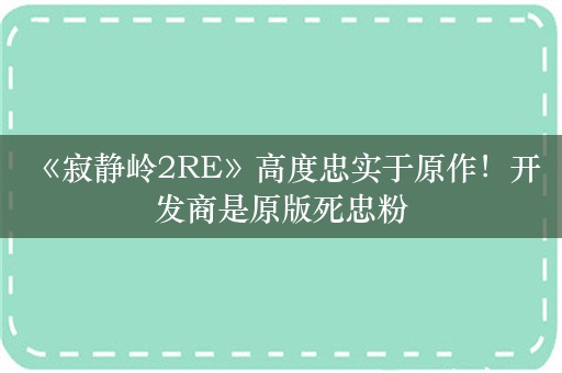  《寂静岭2RE》高度忠实于原作！开发商是原版死忠粉