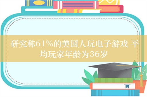  研究称61%的美国人玩电子游戏 平均玩家年龄为36岁