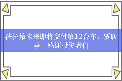 法拉第未来即将交付第12台车，贾跃亭：感谢投资者们