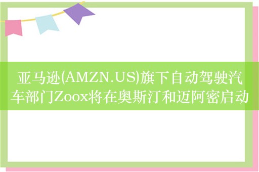 亚马逊(AMZN.US)旗下自动驾驶汽车部门Zoox将在奥斯汀和迈阿密启动道路测试