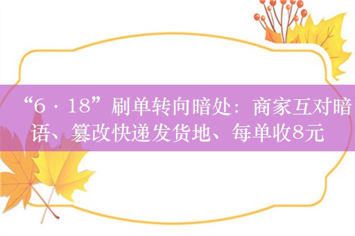 “6·18”刷单转向暗处：商家互对暗语、篡改快递发货地、每单收8元