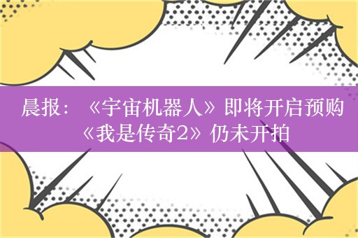  晨报：《宇宙机器人》即将开启预购 《我是传奇2》仍未开拍