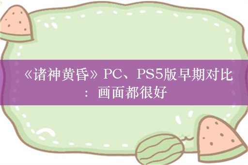  《诸神黄昏》PC、PS5版早期对比：画面都很好