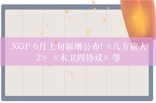  XGP 6月上旬新增公布!《八方旅人2》《木卫四协议》等