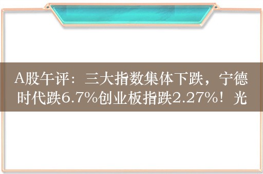 A股午评：三大指数集体下跌，宁德时代跌6.7%创业板指跌2.27%！光刻机概念逆市上涨，超3600股上涨，成交4567亿