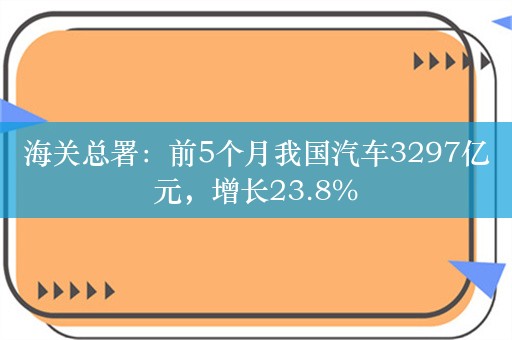 海关总署：前5个月我国汽车3297亿元，增长23.8%