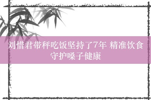 刘惜君带秤吃饭坚持了7年 精准饮食守护嗓子健康