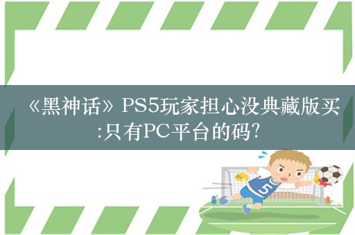  《黑神话》PS5玩家担心没典藏版买:只有PC平台的码？